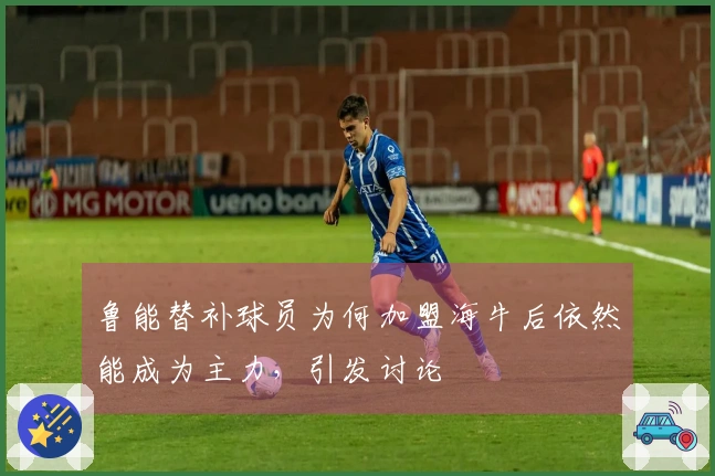 鲁能替补球员为何加盟海牛后依然能成为主力，引发讨论