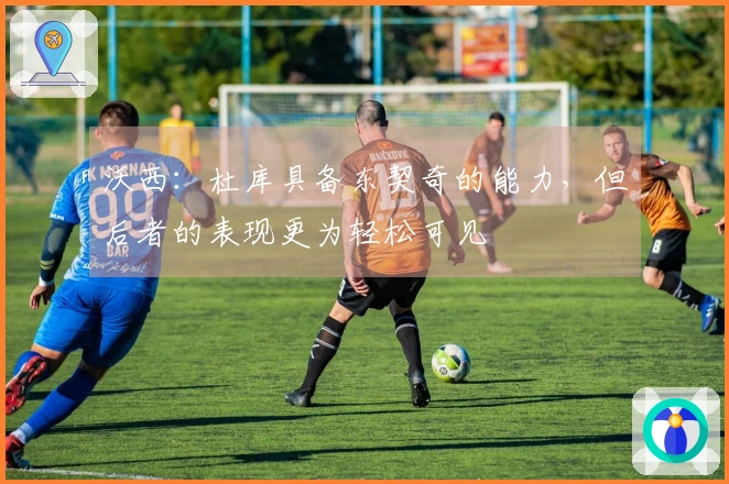 沃西：杜库具备东契奇的能力，但后者的表现更为轻松可见