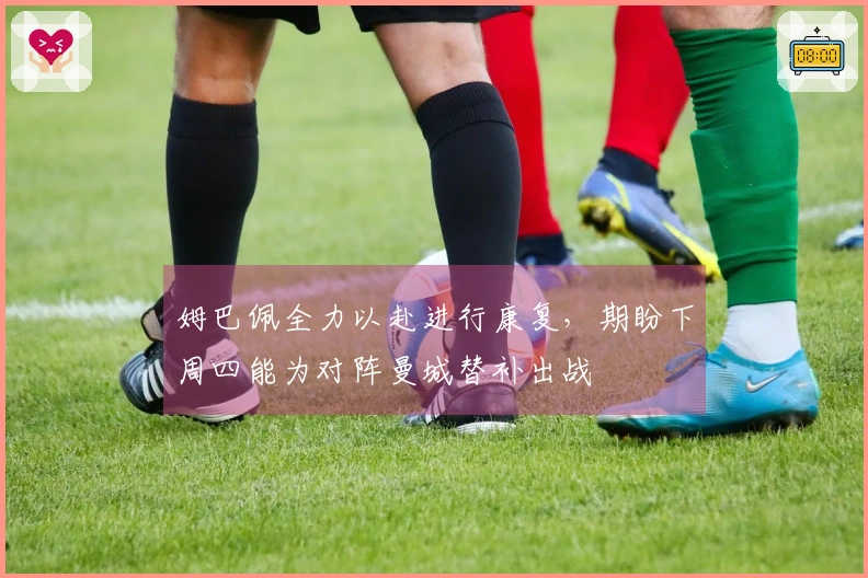 姆巴佩全力以赴进行康复，期盼下周四能为对阵曼城替补出战