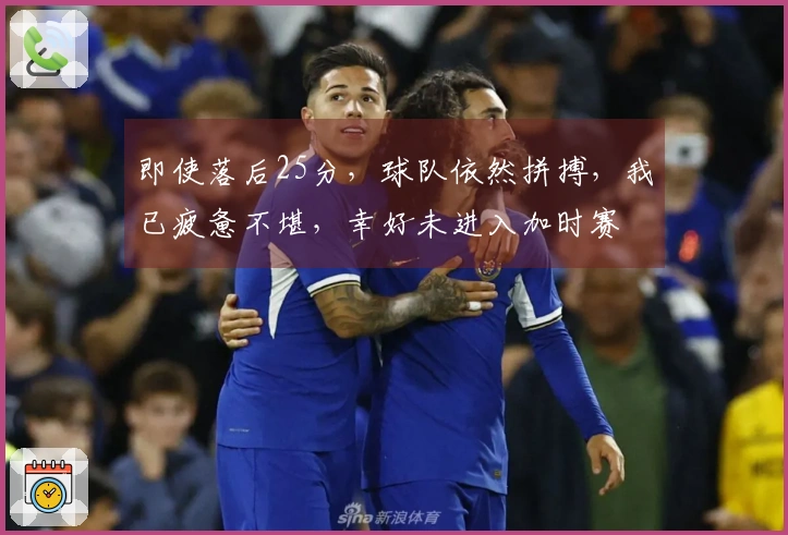 即使落后25分，球队依然拼搏，我已疲惫不堪，幸好未进入加时赛