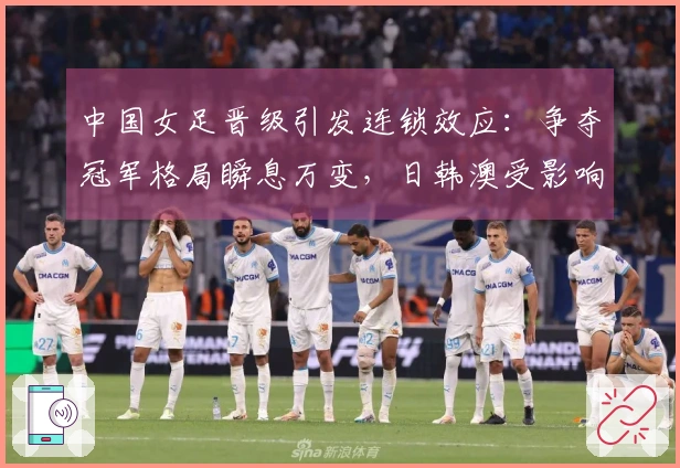 中国女足晋级引发连锁效应：争夺冠军格局瞬息万变，日韩澳受影响