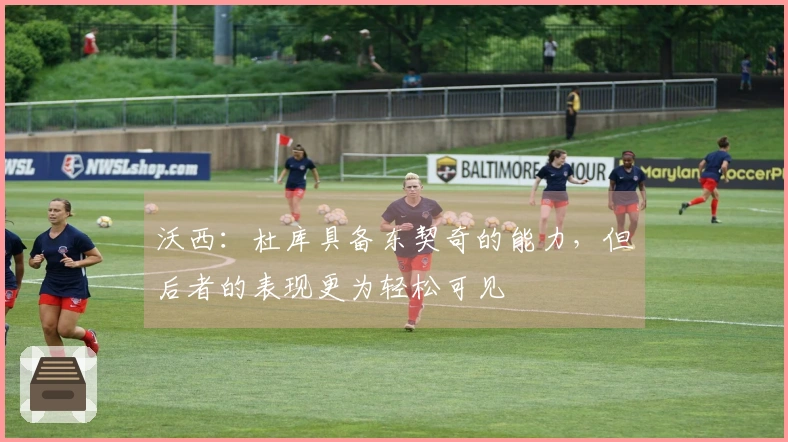 沃西：杜库具备东契奇的能力，但后者的表现更为轻松可见