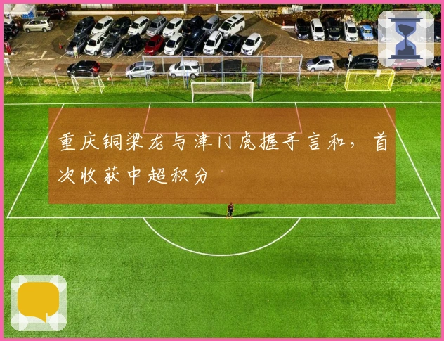 重庆铜梁龙与津门虎握手言和，首次收获中超积分