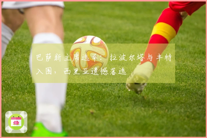 巴萨新主席选举：拉波尔塔与丰特入围，西里亚遗憾落选