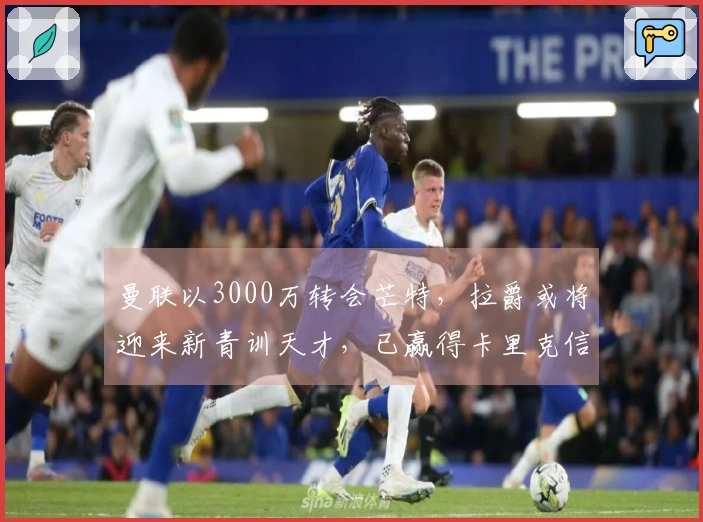 曼联以3000万转会芒特，拉爵或将迎来新青训天才，已赢得卡里克信任