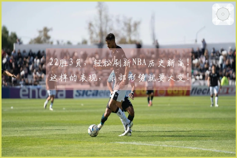 22胜3负，轻松刷新NBA历史新高！这样的表现，东部形势就要大变！