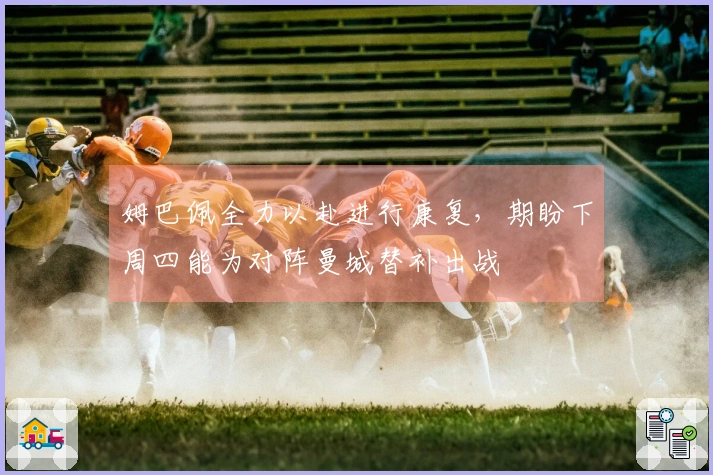 姆巴佩全力以赴进行康复，期盼下周四能为对阵曼城替补出战