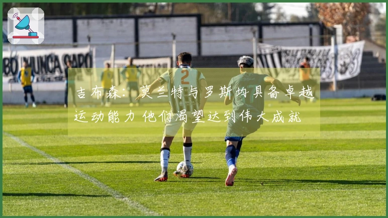 吉布森：莫兰特与罗斯均具备卓越运动能力 他们渴望达到伟大成就