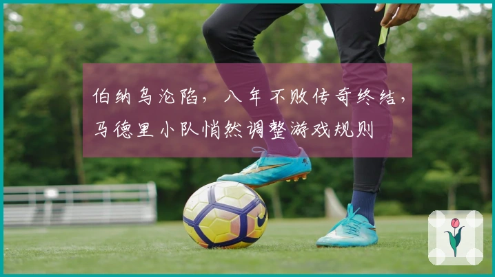 伯纳乌沦陷，八年不败传奇终结，马德里小队悄然调整游戏规则