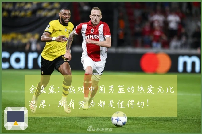 余嘉豪：我对中国男篮的热爱无比深厚，所有努力都是值得的！