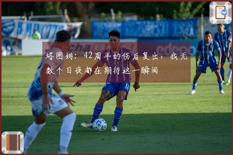 塔图姆：42周半的伤后复出，我无数个日夜都在期待这一瞬间
