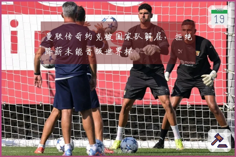 曼联传奇约克被国家队解雇，拒绝降薪未能晋级世界杯