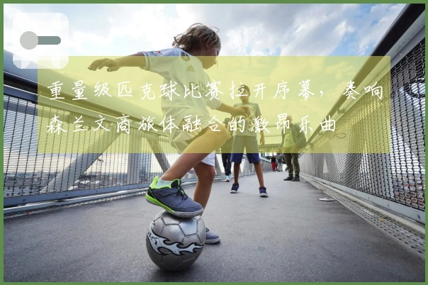 重量级匹克球比赛拉开序幕，奏响森兰文商旅体融合的激昂乐曲