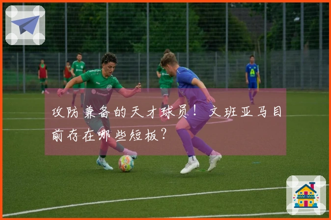 攻防兼备的天才球员！文班亚马目前存在哪些短板？