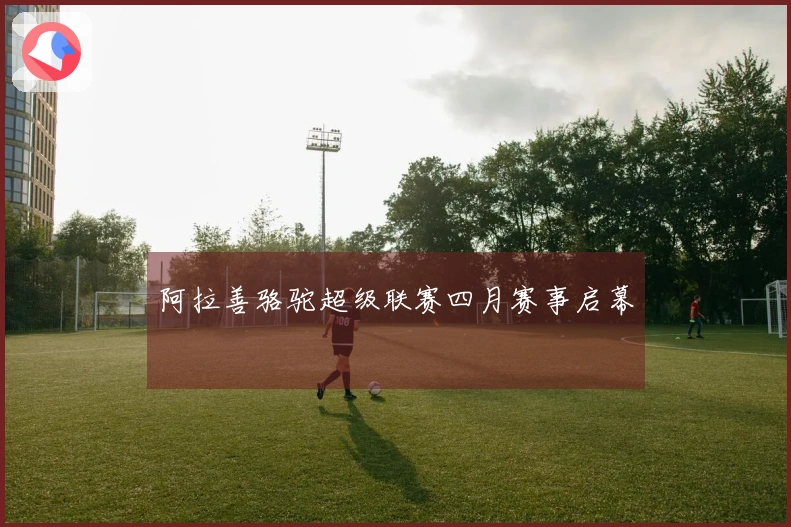 阿拉善骆驼超级联赛四月赛事启幕