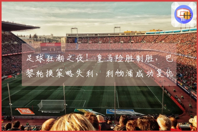 足球狂潮之夜！皇马险胜制胜，巴黎轮换策略失利，利物浦成功复仇