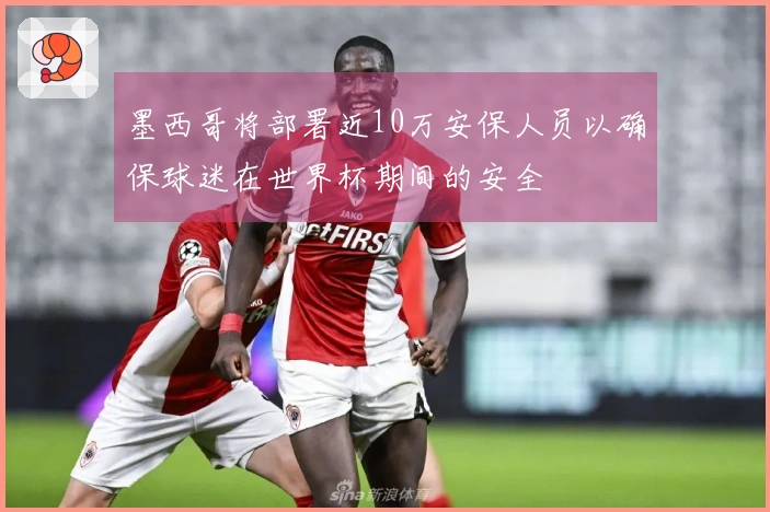 墨西哥将部署近10万安保人员以确保球迷在世界杯期间的安全