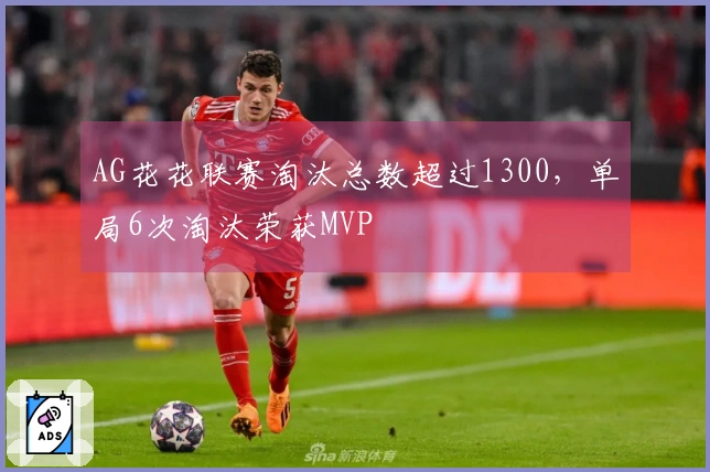 AG花花联赛淘汰总数超过1300，单局6次淘汰荣获MVP