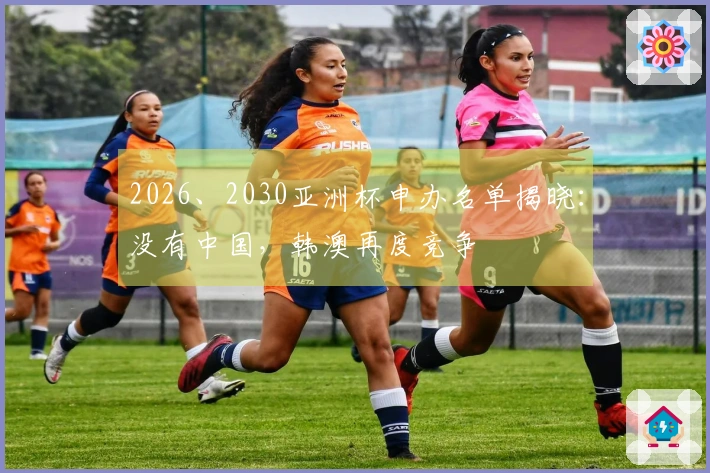 2026、2030亚洲杯申办名单揭晓：没有中国，韩澳再度竞争