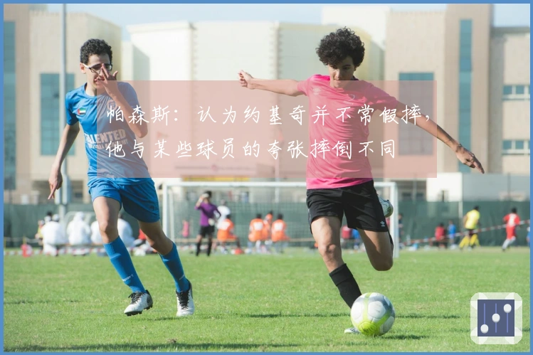 帕森斯：认为约基奇并不常假摔，他与某些球员的夸张摔倒不同